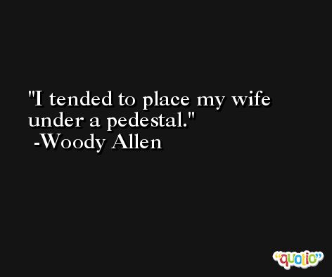 I tended to place my wife under a pedestal. -Woody Allen