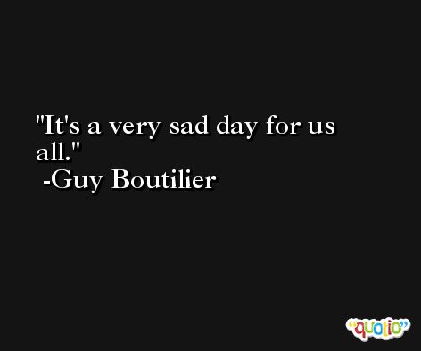It's a very sad day for us all. -Guy Boutilier
