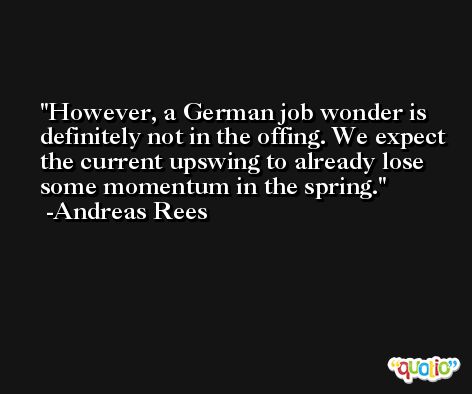 However, a German job wonder is definitely not in the offing. We expect the current upswing to already lose some momentum in the spring. -Andreas Rees