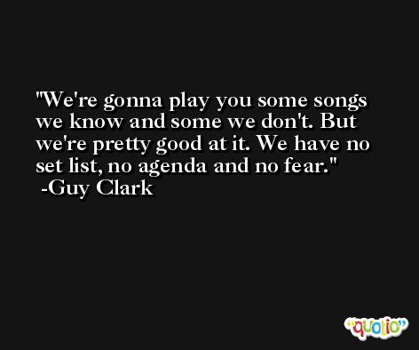 We're gonna play you some songs we know and some we don't. But we're pretty good at it. We have no set list, no agenda and no fear. -Guy Clark