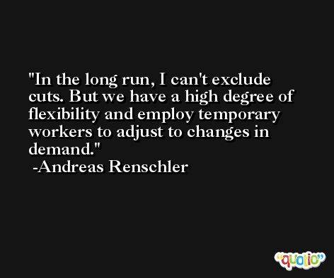 In the long run, I can't exclude cuts. But we have a high degree of flexibility and employ temporary workers to adjust to changes in demand. -Andreas Renschler