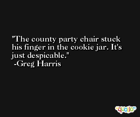The county party chair stuck his finger in the cookie jar. It's just despicable. -Greg Harris