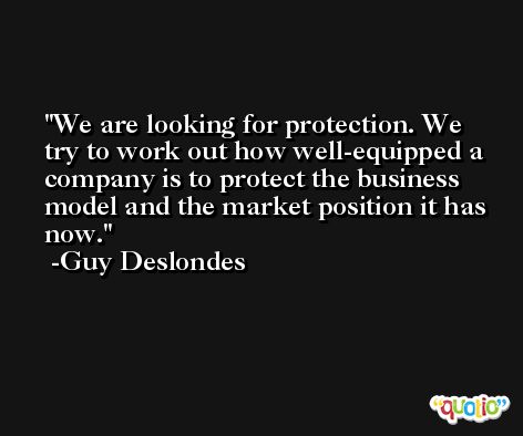 We are looking for protection. We try to work out how well-equipped a company is to protect the business model and the market position it has now. -Guy Deslondes