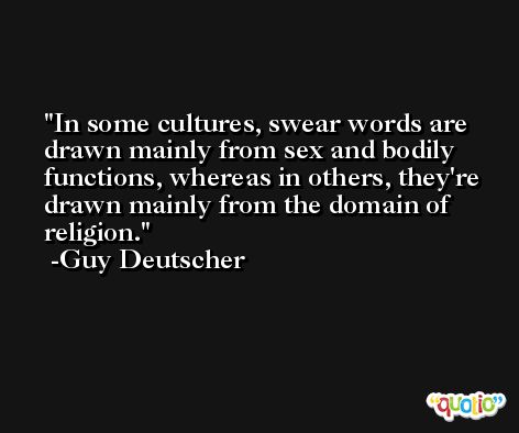 In some cultures, swear words are drawn mainly from sex and bodily functions, whereas in others, they're drawn mainly from the domain of religion. -Guy Deutscher