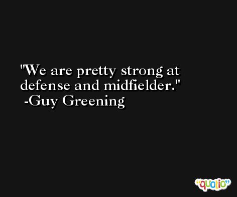 We are pretty strong at defense and midfielder. -Guy Greening
