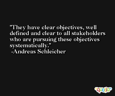 They have clear objectives, well defined and clear to all stakeholders who are pursuing these objectives systematically. -Andreas Schleicher