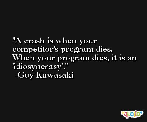 A crash is when your competitor's program dies. When your program dies, it is an 'idiosyncrasy'. -Guy Kawasaki