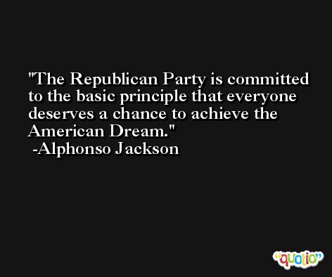 The Republican Party is committed to the basic principle that everyone deserves a chance to achieve the American Dream. -Alphonso Jackson