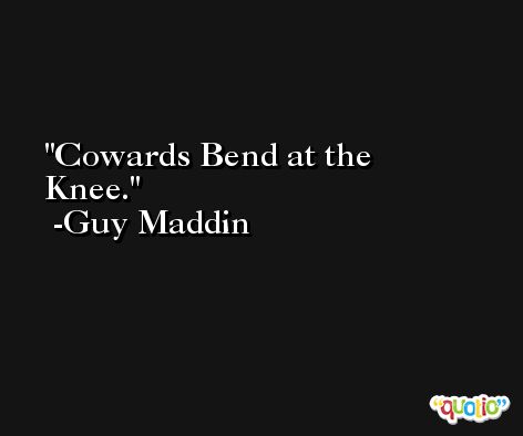 Cowards Bend at the Knee. -Guy Maddin
