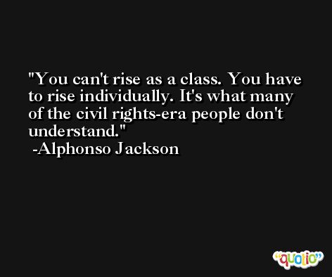 You can't rise as a class. You have to rise individually. It's what many of the civil rights-era people don't understand. -Alphonso Jackson