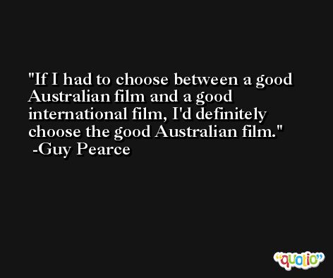 If I had to choose between a good Australian film and a good international film, I'd definitely choose the good Australian film. -Guy Pearce