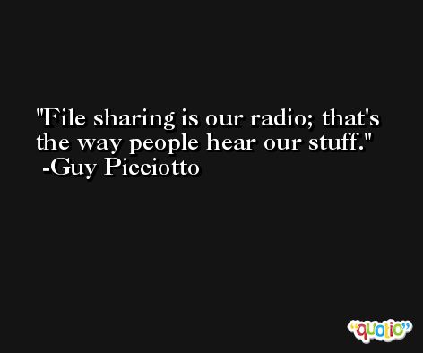 File sharing is our radio; that's the way people hear our stuff. -Guy Picciotto