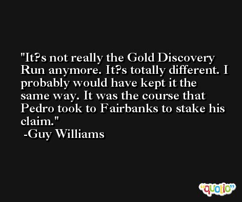 It?s not really the Gold Discovery Run anymore. It?s totally different. I probably would have kept it the same way. It was the course that Pedro took to Fairbanks to stake his claim. -Guy Williams