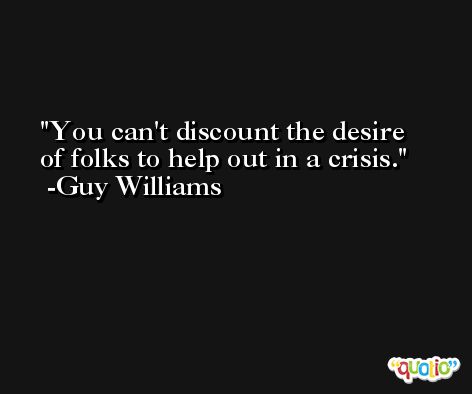 You can't discount the desire of folks to help out in a crisis. -Guy Williams