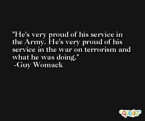 He's very proud of his service in the Army. He's very proud of his service in the war on terrorism and what he was doing. -Guy Womack
