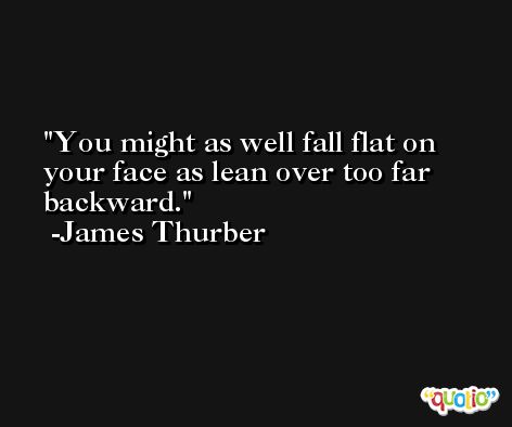 You might as well fall flat on your face as lean over too far backward. -James Thurber