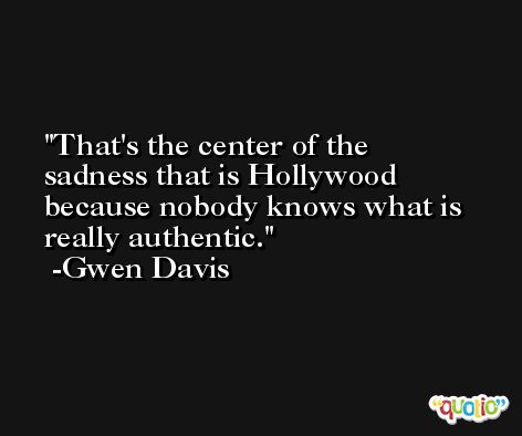 That's the center of the sadness that is Hollywood because nobody knows what is really authentic. -Gwen Davis