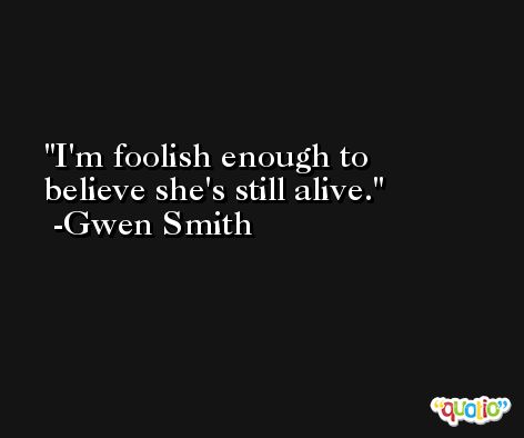 I'm foolish enough to believe she's still alive. -Gwen Smith