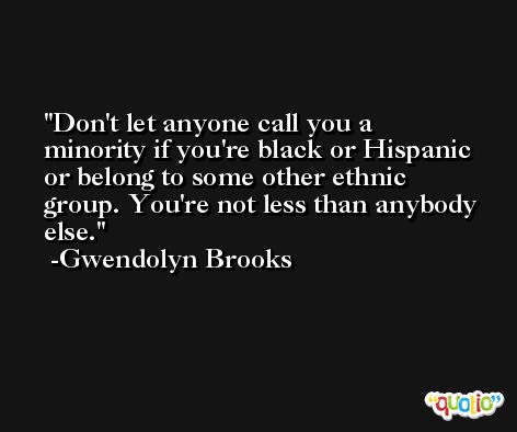 Don't let anyone call you a minority if you're black or Hispanic or belong to some other ethnic group. You're not less than anybody else. -Gwendolyn Brooks