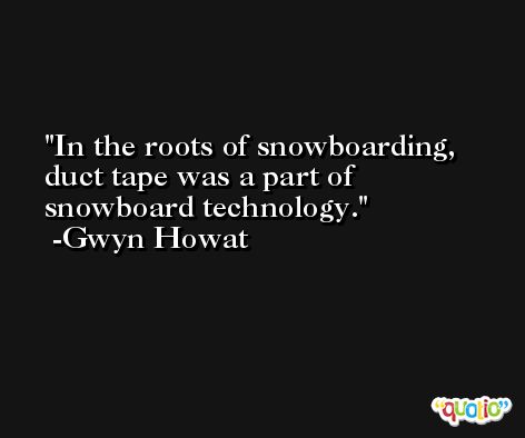 In the roots of snowboarding, duct tape was a part of snowboard technology. -Gwyn Howat