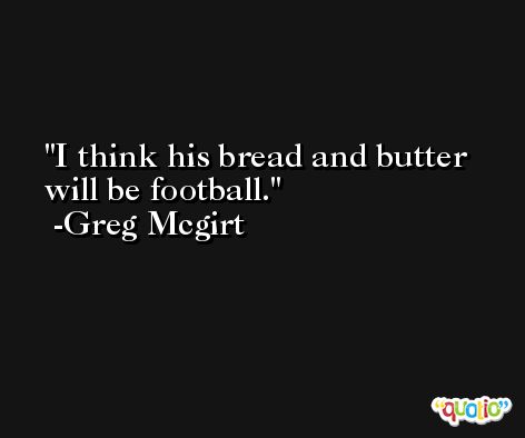 I think his bread and butter will be football. -Greg Mcgirt