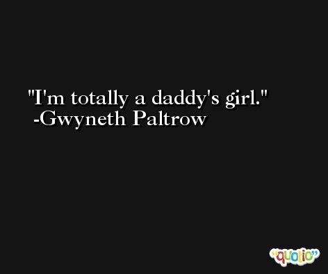 I'm totally a daddy's girl. -Gwyneth Paltrow