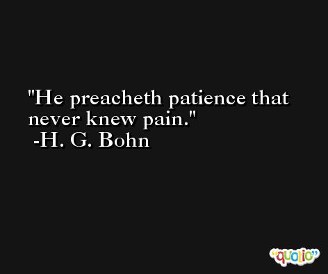 He preacheth patience that never knew pain. -H. G. Bohn