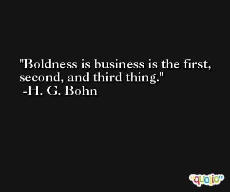 Boldness is business is the first, second, and third thing. -H. G. Bohn