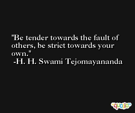 Be tender towards the fault of others, be strict towards your own. -H. H. Swami Tejomayananda