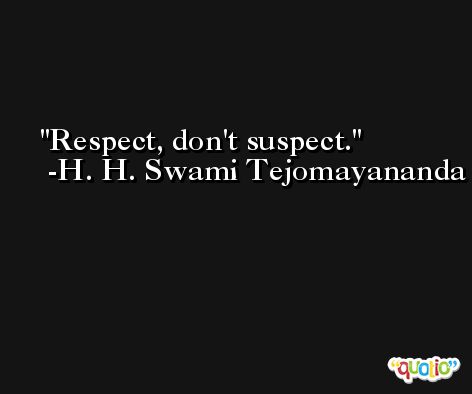 Respect, don't suspect. -H. H. Swami Tejomayananda