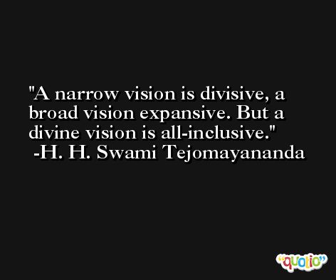 A narrow vision is divisive, a broad vision expansive. But a divine vision is all-inclusive. -H. H. Swami Tejomayananda