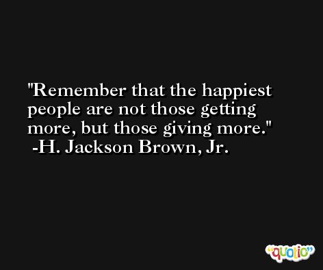 Remember that the happiest people are not those getting more, but those giving more. -H. Jackson Brown, Jr.