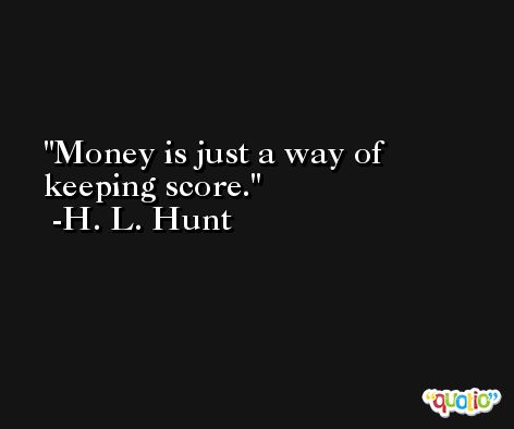 Money is just a way of keeping score. -H. L. Hunt