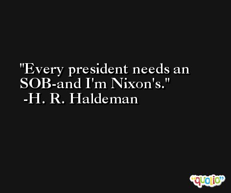 Every president needs an SOB-and I'm Nixon's. -H. R. Haldeman