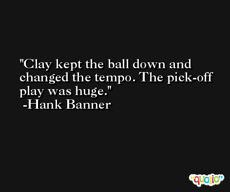 Clay kept the ball down and changed the tempo. The pick-off play was huge. -Hank Banner