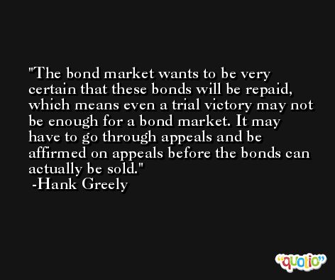 The bond market wants to be very certain that these bonds will be repaid, which means even a trial victory may not be enough for a bond market. It may have to go through appeals and be affirmed on appeals before the bonds can actually be sold. -Hank Greely