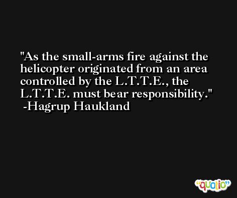As the small-arms fire against the helicopter originated from an area controlled by the L.T.T.E., the L.T.T.E. must bear responsibility. -Hagrup Haukland