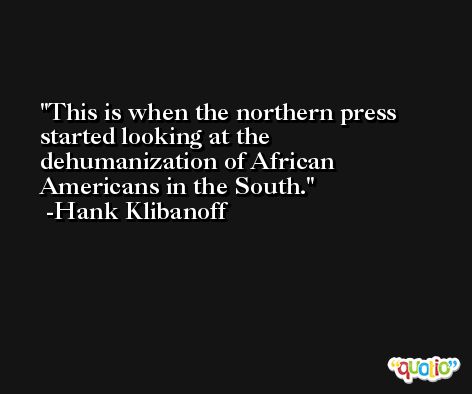 This is when the northern press started looking at the dehumanization of African Americans in the South. -Hank Klibanoff
