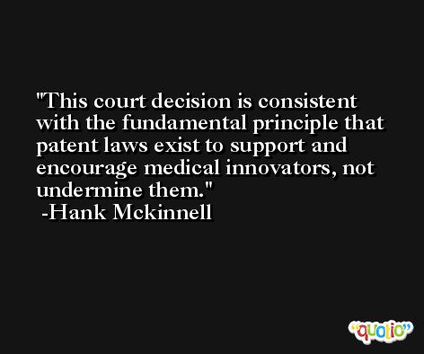 This court decision is consistent with the fundamental principle that patent laws exist to support and encourage medical innovators, not undermine them. -Hank Mckinnell
