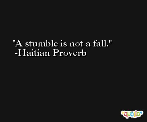 A stumble is not a fall. -Haitian Proverb