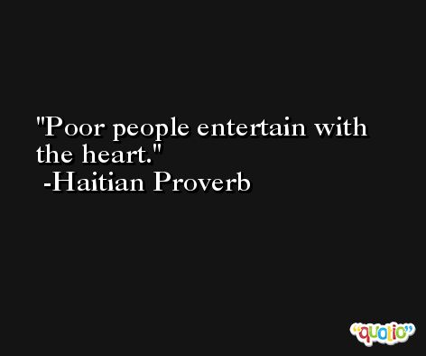 Poor people entertain with the heart. -Haitian Proverb