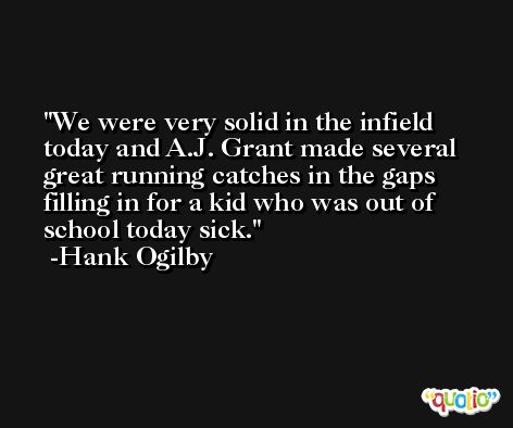 We were very solid in the infield today and A.J. Grant made several great running catches in the gaps filling in for a kid who was out of school today sick. -Hank Ogilby