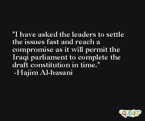 I have asked the leaders to settle the issues fast and reach a compromise as it will permit the Iraqi parliament to complete the draft constitution in time. -Hajim Al-hasani