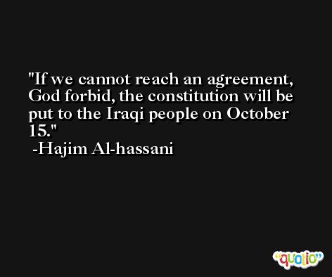 If we cannot reach an agreement, God forbid, the constitution will be put to the Iraqi people on October 15. -Hajim Al-hassani