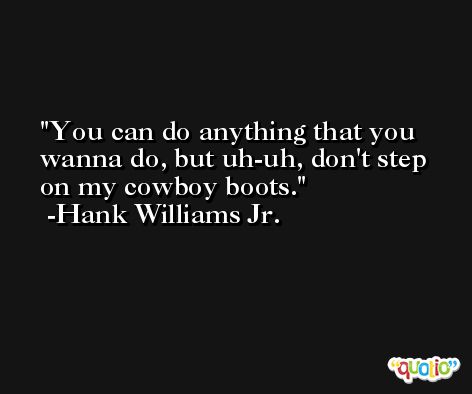 You can do anything that you wanna do, but uh-uh, don't step on my cowboy boots. -Hank Williams Jr.
