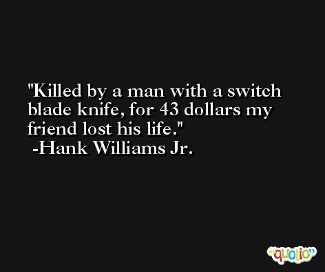 Killed by a man with a switch blade knife, for 43 dollars my friend lost his life. -Hank Williams Jr.