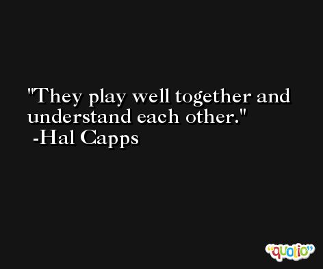They play well together and understand each other. -Hal Capps