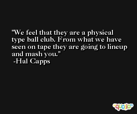 We feel that they are a physical type ball club. From what we have seen on tape they are going to lineup and mash you. -Hal Capps