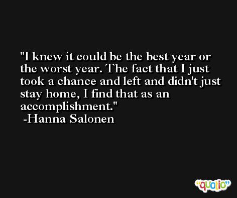 I knew it could be the best year or the worst year. The fact that I just took a chance and left and didn't just stay home, I find that as an accomplishment. -Hanna Salonen