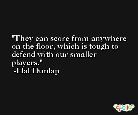 They can score from anywhere on the floor, which is tough to defend with our smaller players. -Hal Dunlap